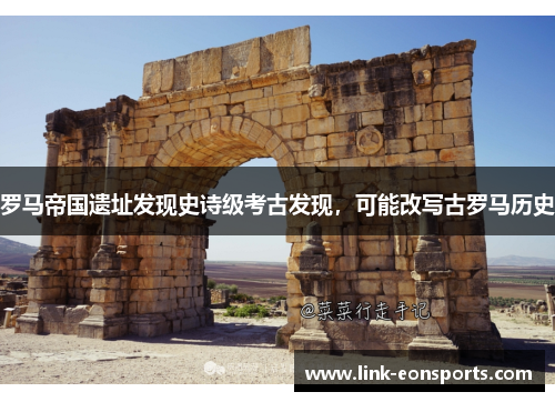 罗马帝国遗址发现史诗级考古发现，可能改写古罗马历史