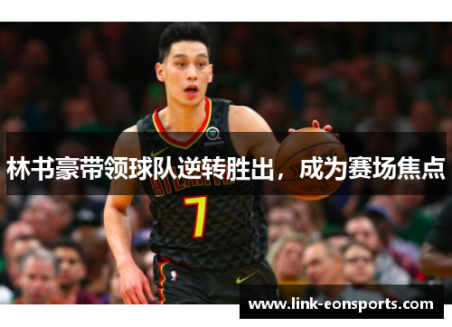 林书豪带领球队逆转胜出，成为赛场焦点