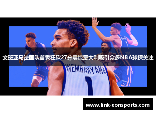 文班亚马法国队首秀狂砍27分震惊意大利吸引众多NBA球探关注