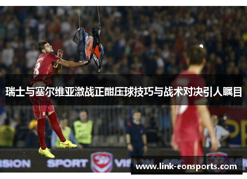 瑞士与塞尔维亚激战正酣压球技巧与战术对决引人瞩目
