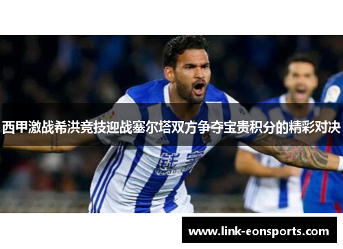 西甲激战希洪竞技迎战塞尔塔双方争夺宝贵积分的精彩对决