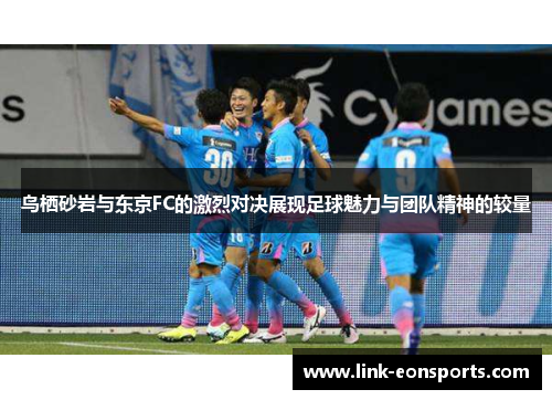 鸟栖砂岩与东京FC的激烈对决展现足球魅力与团队精神的较量