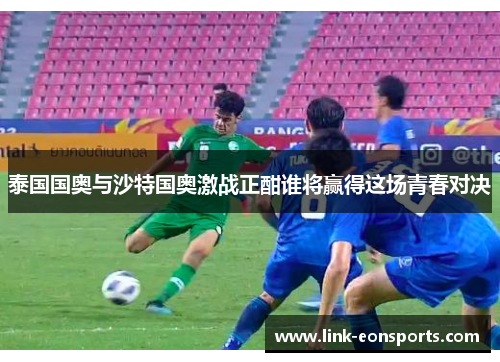 泰国国奥与沙特国奥激战正酣谁将赢得这场青春对决