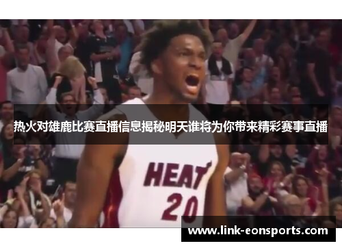 热火对雄鹿比赛直播信息揭秘明天谁将为你带来精彩赛事直播